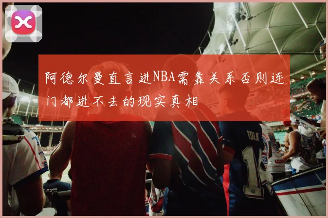 阿德尔曼直言进NBA需靠关系否则连门都进不去的现实真相