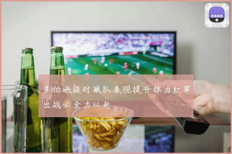 罗伯逊谈对狼队表现提升称为红军出战必全力以赴